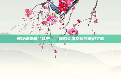 舞秋风亚特兰蒂斯——探索失落文明的奇幻之旅