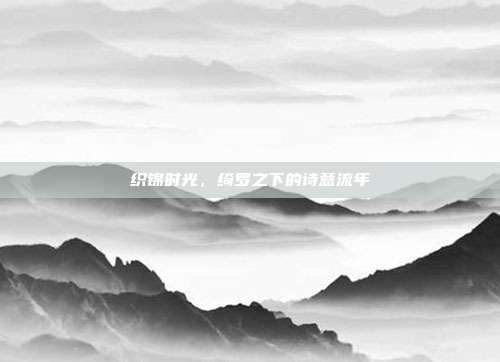 织锦时光,绮罗之下的诗意流年