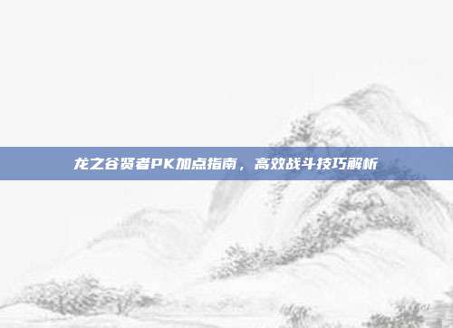 龙之谷贤者PK加点指南,高效战斗技巧解析