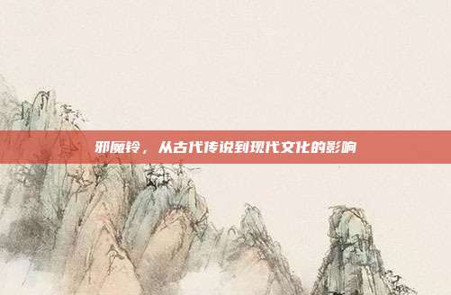 邪魔铃,从古代传说到现代文化的影响