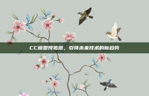 CC模型预览器,引领未来技术的新趋势