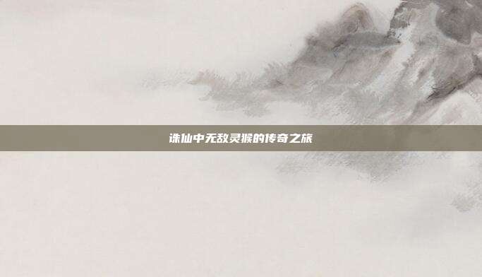 诛仙中无敌灵猴的传奇之旅