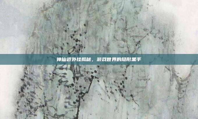 神仙道外挂揭秘,游戏世界的隐形黑手