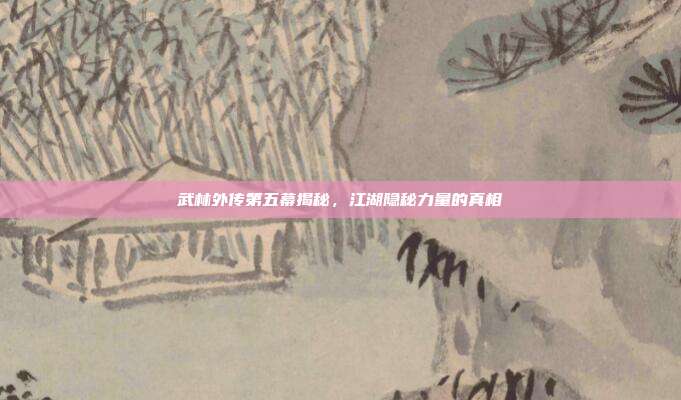 武林外传第五幕揭秘,江湖隐秘力量的真相