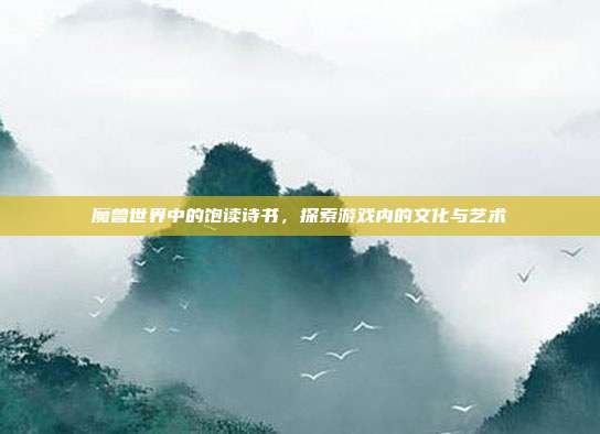 魔兽世界中的饱读诗书,探索游戏内的文化与艺术