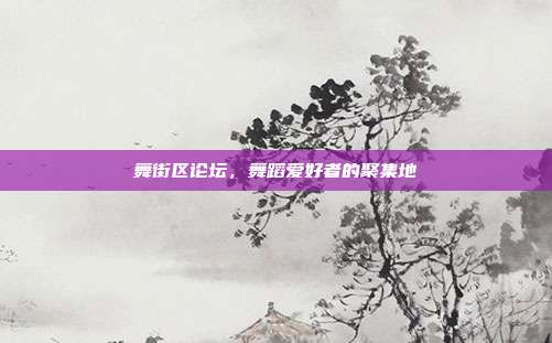 舞街区论坛,舞蹈爱好者的聚集地