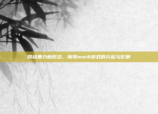 网络暴力新形态,侮辱mm小游戏的兴起与影响