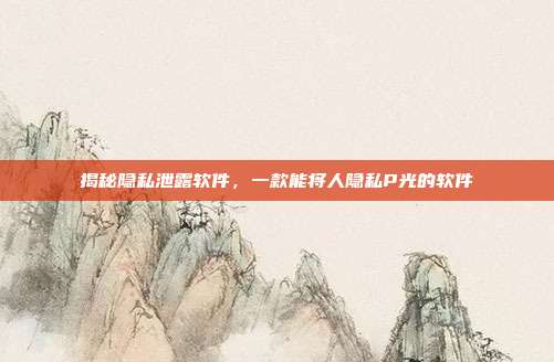 揭秘隐私泄露软件,一款能将人隐私P光的软件