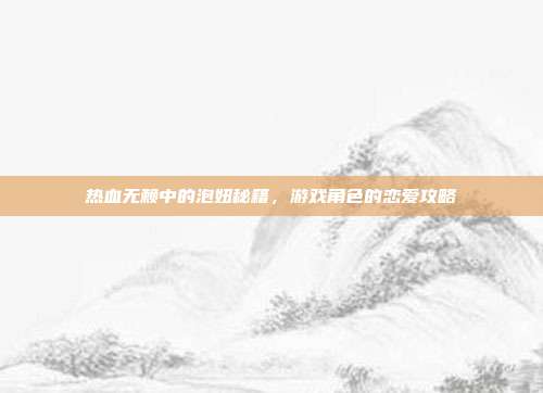 热血无赖中的泡妞秘籍,游戏角色的恋爱攻略