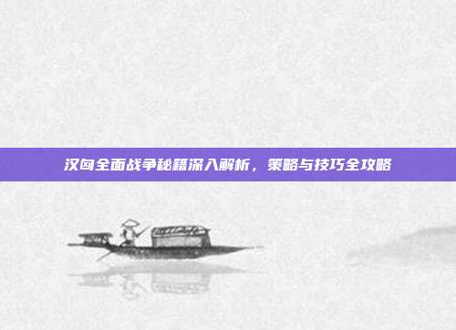 汉匈全面战争秘籍深入解析,策略与技巧全攻略