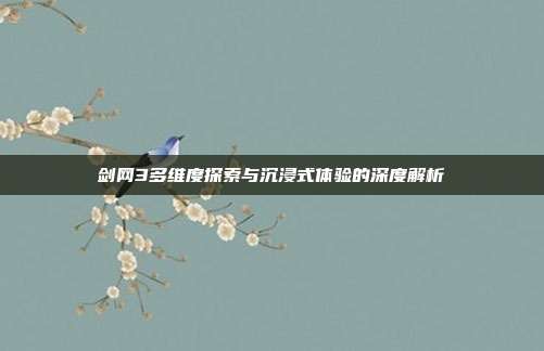 剑网3多维度探索与沉浸式体验的深度解析