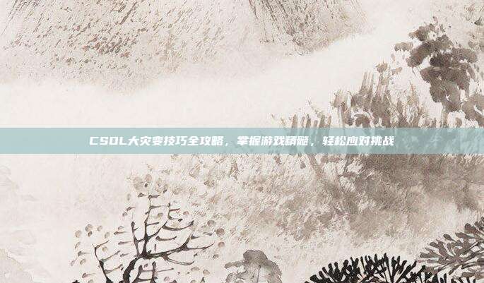 CSOL大灾变技巧全攻略,掌握游戏精髓,轻松应对挑战