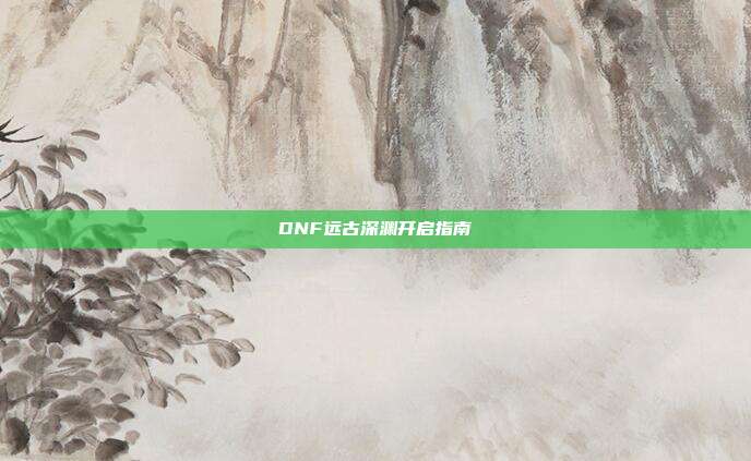 DNF远古深渊开启指南