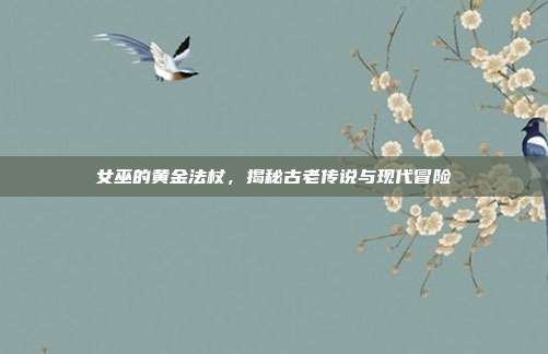 女巫的黄金法杖,揭秘古老传说与现代冒险