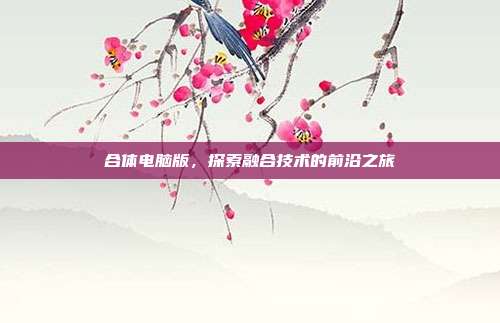 合体电脑版,探索融合技术的前沿之旅