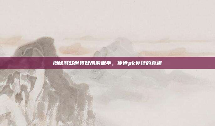 揭秘游戏世界背后的黑手,传世pk外挂的真相