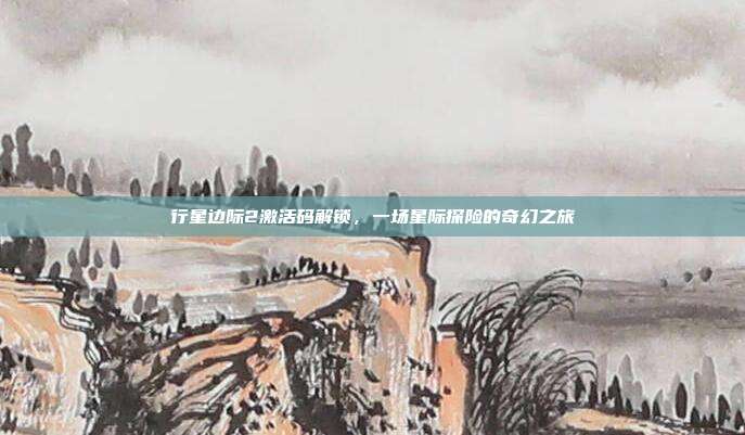 行星边际2激活码解锁,一场星际探险的奇幻之旅