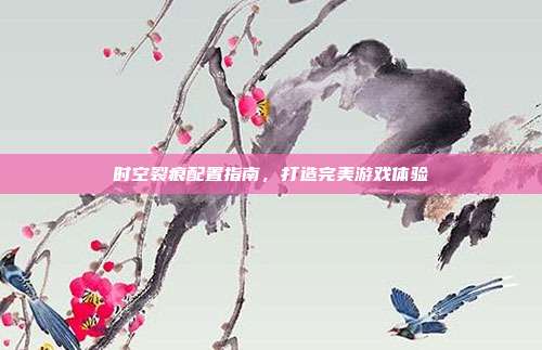 时空裂痕配置指南,打造完美游戏体验