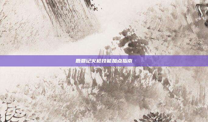 鹿鼎记火枪技能加点指南