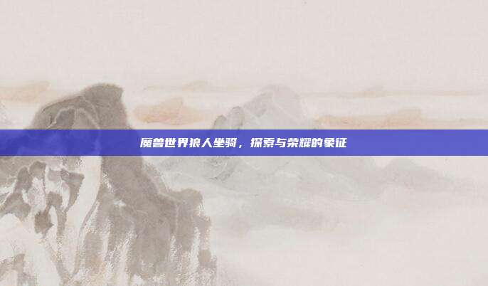 魔兽世界狼人坐骑,探索与荣耀的象征