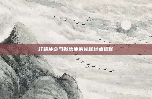 轩辕传奇马贼信使的神秘地点揭秘