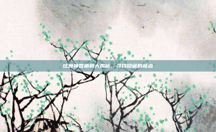 炫舞神兽萌萌大揭秘,寻找隐藏的萌点