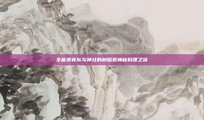 全能美食队与神社的树探索神秘料理之旅