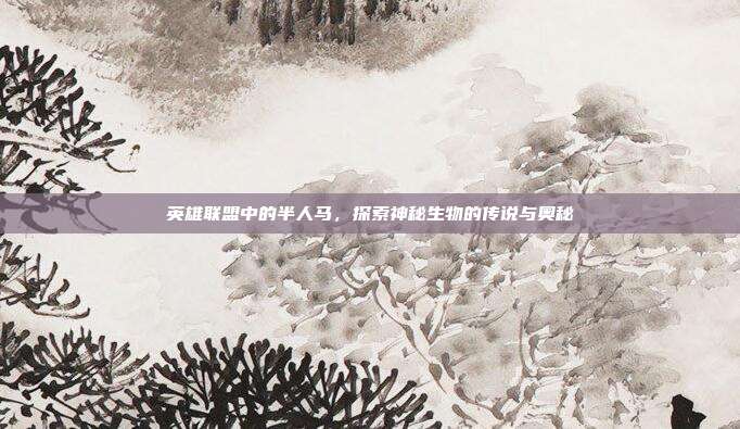 英雄联盟中的半人马,探索神秘生物的传说与奥秘