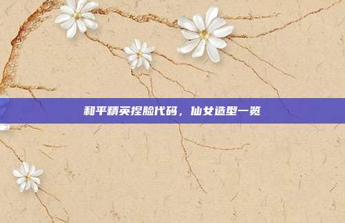 和平精英捏脸代码,仙女造型一览
