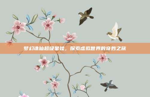 梦幻诛仙超级星娃,探索虚拟世界的奇妙之旅