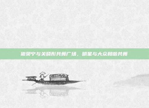 撒贝宁与关晓彤共舞广场,明星与大众和谐共舞