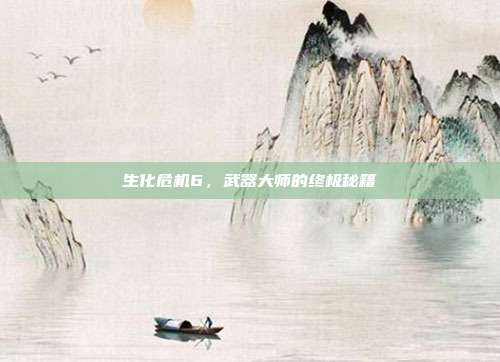 生化危机6,武器大师的终极秘籍