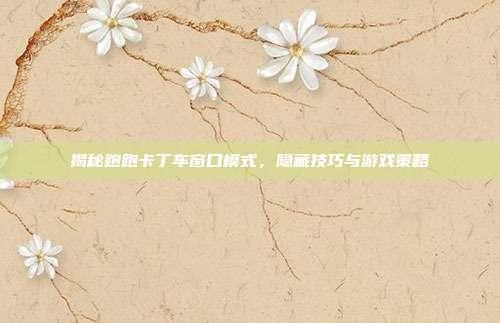 揭秘跑跑卡丁车窗口模式,隐藏技巧与游戏策略