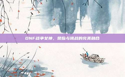 DNF战争女神,荣耀与挑战的完美融合