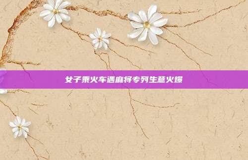 女子乘火车遇麻将专列生意火爆