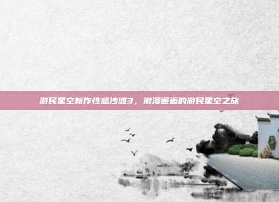 游民星空新作性感沙滩3,浪漫邂逅的游民星空之旅