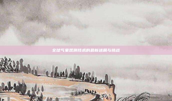 全球气象观测技术的最新进展与挑战