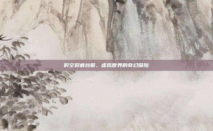 时空裂痕台服,虚拟世界的奇幻探险