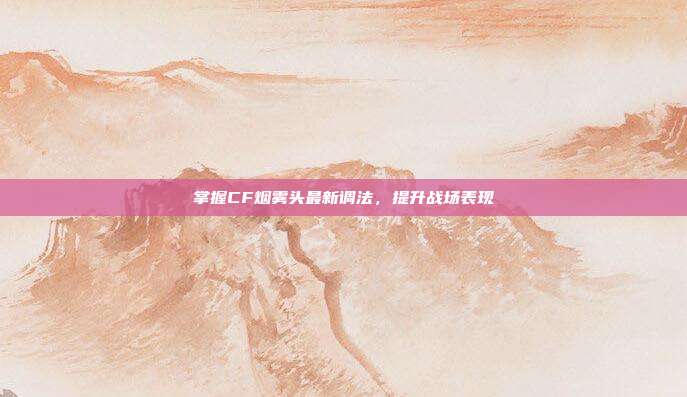 掌握CF烟雾头最新调法,提升战场表现