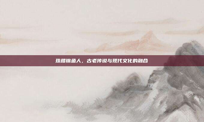 珠鳍锦鱼人,古老传说与现代文化的融合