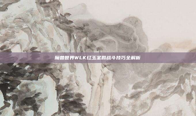 魔兽世界WLK红玉圣殿战斗技巧全解析