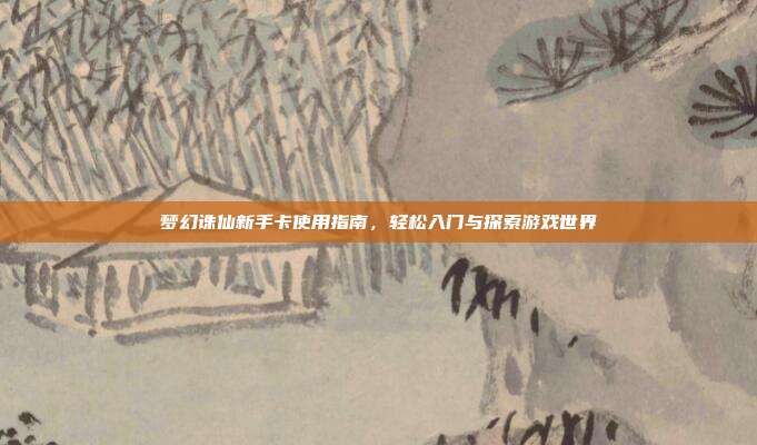 梦幻诛仙新手卡使用指南,轻松入门与探索游戏世界