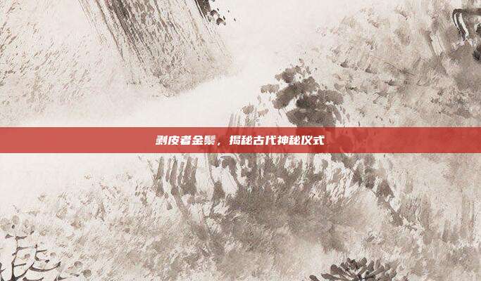剥皮者金鬃,揭秘古代神秘仪式