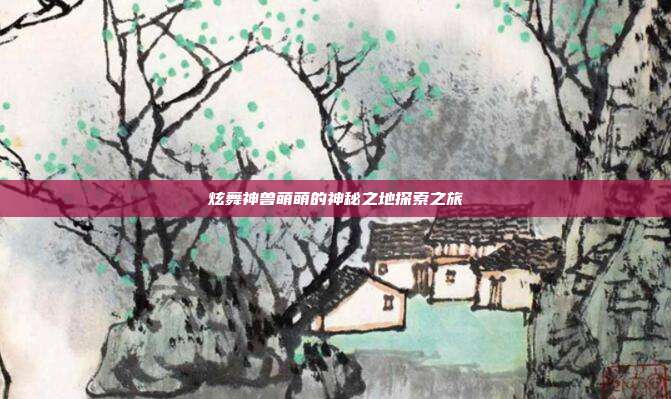 炫舞神兽萌萌的神秘之地探索之旅