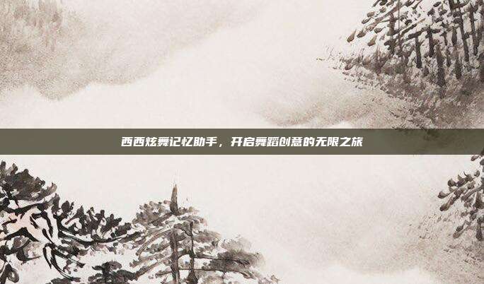 西西炫舞记忆助手,开启舞蹈创意的无限之旅