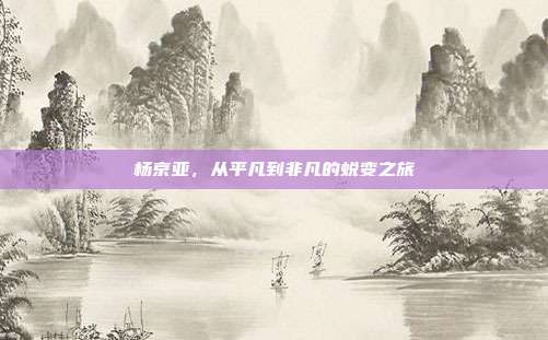 杨京亚,从平凡到非凡的蜕变之旅