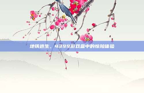 地铁逃生,4399游戏盒中的惊险体验