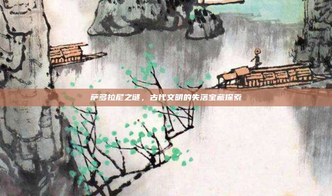 萨多拉尼之谜,古代文明的失落宝藏探索