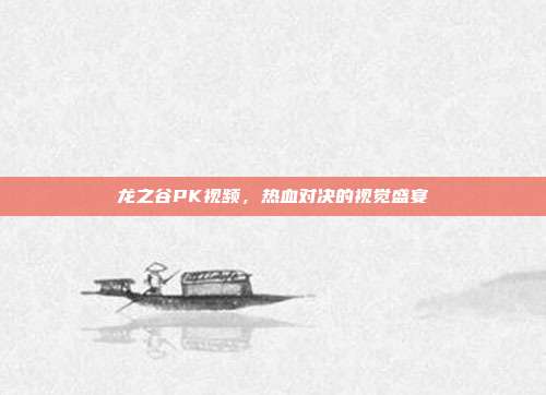 龙之谷PK视频,热血对决的视觉盛宴