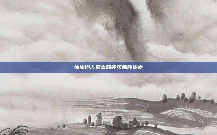 神仙道吉星高照等级解锁指南